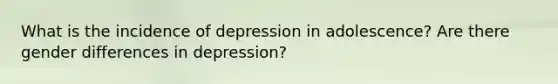 What is the incidence of depression in adolescence? Are there gender differences in depression?