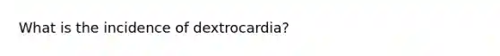 What is the incidence of dextrocardia?