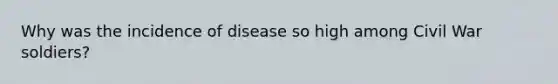 Why was the incidence of disease so high among Civil War soldiers?