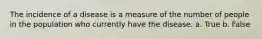 The incidence of a disease is a measure of the number of people in the population who currently have the disease. a. True b. False