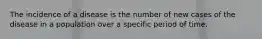 The incidence of a disease is the number of new cases of the disease in a population over a specific period of time.