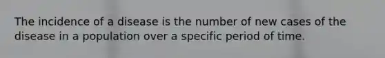 The incidence of a disease is the number of new cases of the disease in a population over a specific period of time.