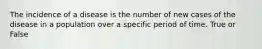 The incidence of a disease is the number of new cases of the disease in a population over a specific period of time. True or False