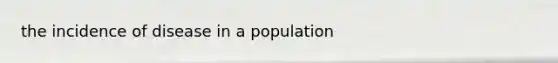 the incidence of disease in a population