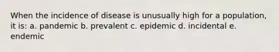 When the incidence of disease is unusually high for a population, it is: a. pandemic b. prevalent c. epidemic d. incidental e. endemic