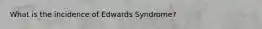 What is the incidence of Edwards Syndrome?