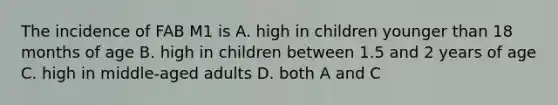 The incidence of FAB M1 is A. high in children younger than 18 months of age B. high in children between 1.5 and 2 years of age C. high in middle-aged adults D. both A and C