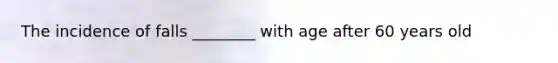 The incidence of falls ________ with age after 60 years old