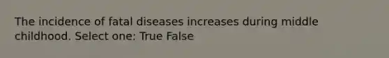 The incidence of fatal diseases increases during middle childhood. Select one: True False