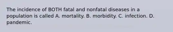 The incidence of BOTH fatal and nonfatal diseases in a population is called A. mortality. B. morbidity. C. infection. D. pandemic.