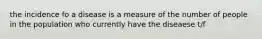 the incidence fo a disease is a measure of the number of people in the population who currently have the diseaese t/f