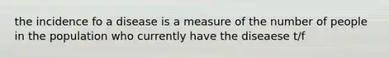 the incidence fo a disease is a measure of the number of people in the population who currently have the diseaese t/f