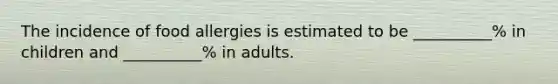 The incidence of food allergies is estimated to be __________% in children and __________% in adults.