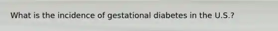 What is the incidence of gestational diabetes in the U.S.?
