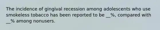 The incidence of gingival recession among adolescents who use smokeless tobacco has been reported to be __%, compared with __% among nonusers.