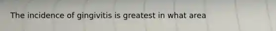 The incidence of gingivitis is greatest in what area