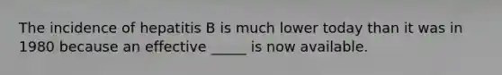 The incidence of hepatitis B is much lower today than it was in 1980 because an effective _____ is now available.