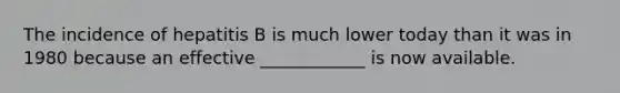 The incidence of hepatitis B is much lower today than it was in 1980 because an effective ____________ is now available.