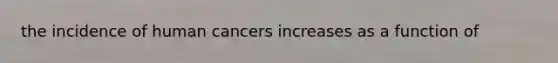 the incidence of human cancers increases as a function of