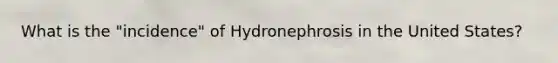 What is the "incidence" of Hydronephrosis in the United States?