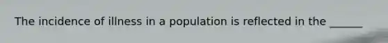 The incidence of illness in a population is reflected in the ______