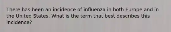 There has been an incidence of influenza in both Europe and in the United States. What is the term that best describes this incidence?