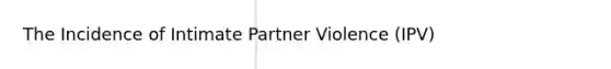 The Incidence of Intimate Partner Violence (IPV)