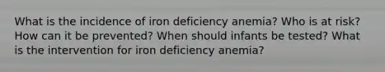 What is the incidence of iron deficiency anemia? Who is at risk? How can it be prevented? When should infants be tested? What is the intervention for iron deficiency anemia?