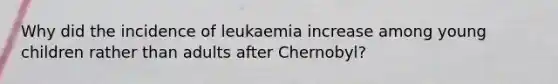 Why did the incidence of leukaemia increase among young children rather than adults after Chernobyl?