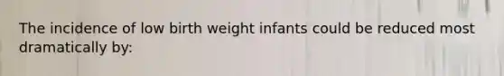 The incidence of low birth weight infants could be reduced most dramatically by: