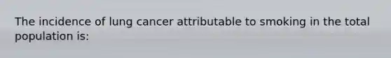 The incidence of lung cancer attributable to smoking in the total population is: