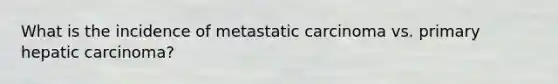 What is the incidence of metastatic carcinoma vs. primary hepatic carcinoma?