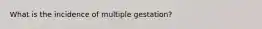 What is the incidence of multiple gestation?