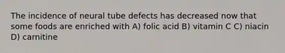 The incidence of neural tube defects has decreased now that some foods are enriched with A) folic acid B) vitamin C C) niacin D) carnitine