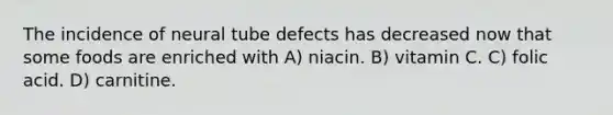 The incidence of neural tube defects has decreased now that some foods are enriched with A) niacin. B) vitamin C. C) folic acid. D) carnitine.