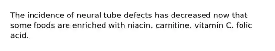 The incidence of neural tube defects has decreased now that some foods are enriched with niacin. carnitine. vitamin C. folic acid.