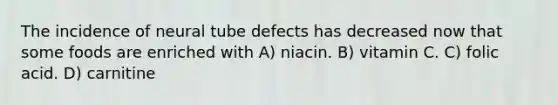 The incidence of neural tube defects has decreased now that some foods are enriched with A) niacin. B) vitamin C. C) folic acid. D) carnitine