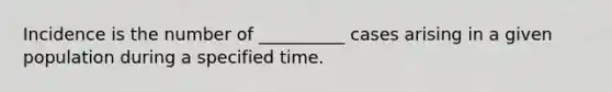 Incidence is the number of __________ cases arising in a given population during a specified time.