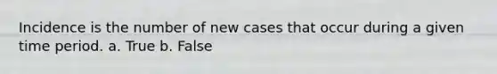 Incidence is the number of new cases that occur during a given time period. a. True b. False