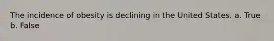 The incidence of obesity is declining in the United States. a. True b. False