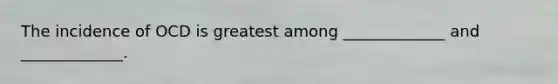 The incidence of OCD is greatest among _____________ and _____________.