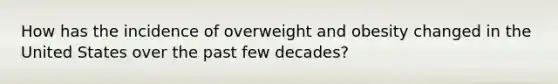 How has the incidence of overweight and obesity changed in the United States over the past few decades?