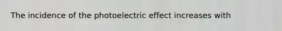 The incidence of the photoelectric effect increases with