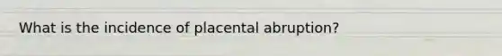 What is the incidence of placental abruption?