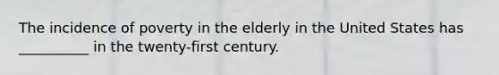 The incidence of poverty in the elderly in the United States has __________ in the twenty-first century.