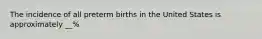 The incidence of all preterm births in the United States is approximately __%