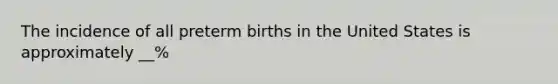 The incidence of all preterm births in the United States is approximately __%