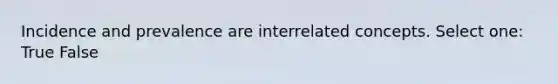 Incidence and prevalence are interrelated concepts. Select one: True False