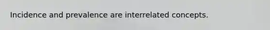 Incidence and prevalence are interrelated concepts.