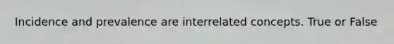 Incidence and prevalence are interrelated concepts. True or False
